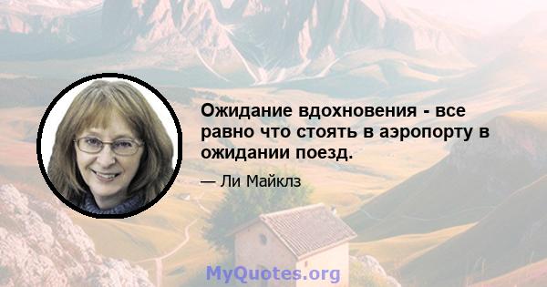 Ожидание вдохновения - все равно что стоять в аэропорту в ожидании поезд.