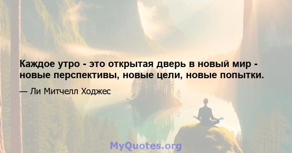 Каждое утро - это открытая дверь в новый мир - новые перспективы, новые цели, новые попытки.