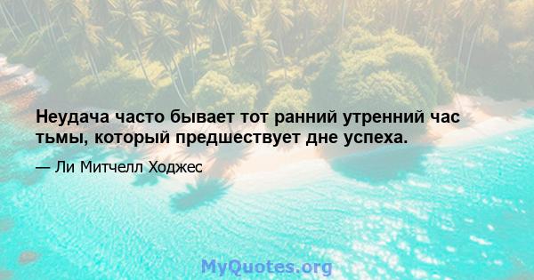 Неудача часто бывает тот ранний утренний час тьмы, который предшествует дне успеха.