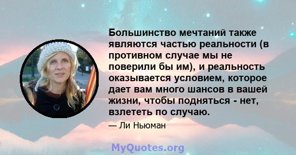 Большинство мечтаний также являются частью реальности (в противном случае мы не поверили бы им), и реальность оказывается условием, которое дает вам много шансов в вашей жизни, чтобы подняться - нет, взлететь по случаю.