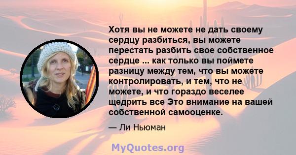 Хотя вы не можете не дать своему сердцу разбиться, вы можете перестать разбить свое собственное сердце ... как только вы поймете разницу между тем, что вы можете контролировать, и тем, что не можете, и что гораздо