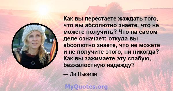 Как вы перестаете жаждать того, что вы абсолютно знаете, что не можете получить? Что на самом деле означает: откуда вы абсолютно знаете, что не можете и не получите этого, ни никогда? Как вы зажимаете эту слабую,