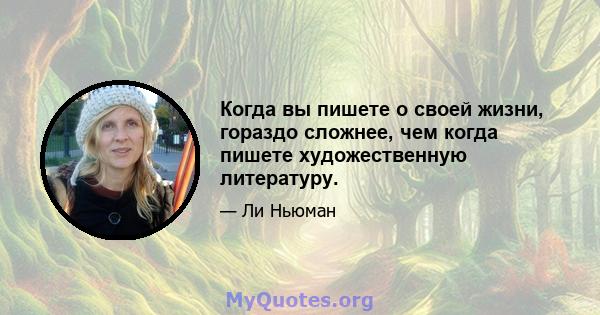 Когда вы пишете о своей жизни, гораздо сложнее, чем когда пишете художественную литературу.