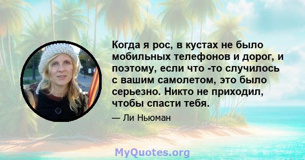 Когда я рос, в кустах не было мобильных телефонов и дорог, и поэтому, если что -то случилось с вашим самолетом, это было серьезно. Никто не приходил, чтобы спасти тебя.