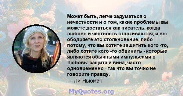 Может быть, легче задуматься о нечестности и о том, какие проблемы вы можете достаться как писатель, когда любовь и честность сталкиваются, и вы ободряете это столкновение, либо потому, что вы хотите защитить кого -то,