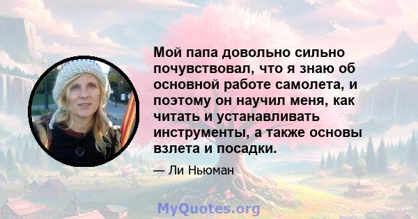 Мой папа довольно сильно почувствовал, что я знаю об основной работе самолета, и поэтому он научил меня, как читать и устанавливать инструменты, а также основы взлета и посадки.