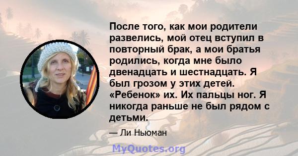 После того, как мои родители развелись, мой отец вступил в повторный брак, а мои братья родились, когда мне было двенадцать и шестнадцать. Я был грозом у этих детей. «Ребенок» их. Их пальцы ног. Я никогда раньше не был