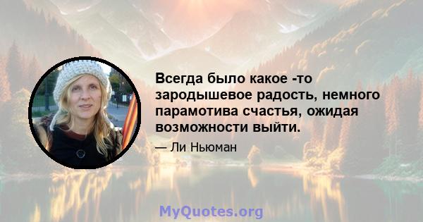 Всегда было какое -то зародышевое радость, немного парамотива счастья, ожидая возможности выйти.