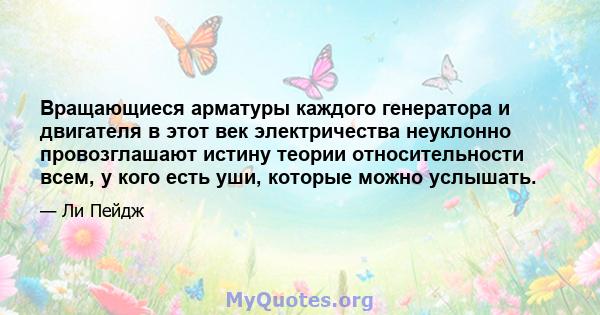 Вращающиеся арматуры каждого генератора и двигателя в этот век электричества неуклонно провозглашают истину теории относительности всем, у кого есть уши, которые можно услышать.