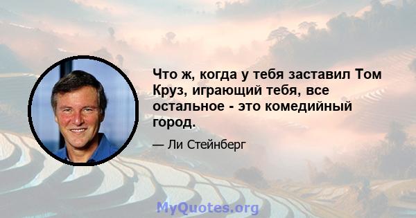 Что ж, когда у тебя заставил Том Круз, играющий тебя, все остальное - это комедийный город.