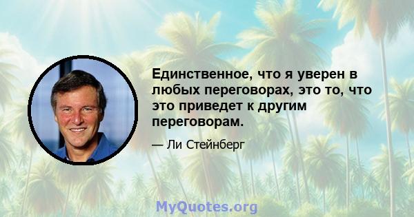 Единственное, что я уверен в любых переговорах, это то, что это приведет к другим переговорам.