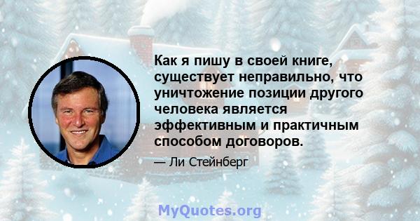 Как я пишу в своей книге, существует неправильно, что уничтожение позиции другого человека является эффективным и практичным способом договоров.