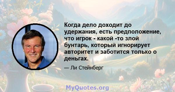 Когда дело доходит до удержания, есть предположение, что игрок - какой -то злой бунтарь, который игнорирует авторитет и заботится только о деньгах.