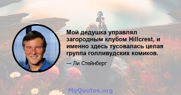 Мой дедушка управлял загородным клубом Hillcrest, и именно здесь тусовалась целая группа голливудских комиков.