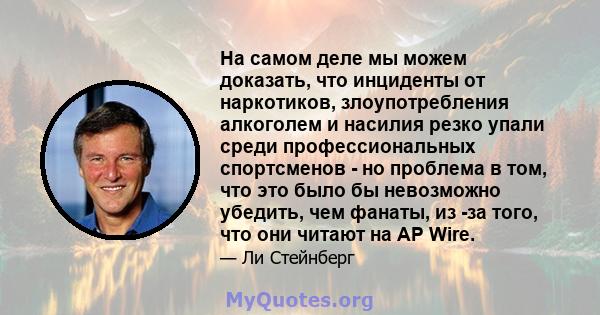 На самом деле мы можем доказать, что инциденты от наркотиков, злоупотребления алкоголем и насилия резко упали среди профессиональных спортсменов - но проблема в том, что это было бы невозможно убедить, чем фанаты, из