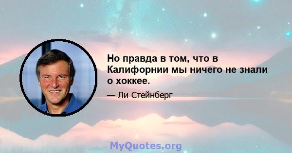 Но правда в том, что в Калифорнии мы ничего не знали о хоккее.