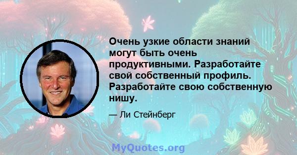 Очень узкие области знаний могут быть очень продуктивными. Разработайте свой собственный профиль. Разработайте свою собственную нишу.