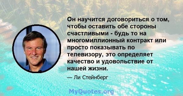 Он научится договориться о том, чтобы оставить обе стороны счастливыми - будь то на многомиллионный контракт или просто показывать по телевизору, это определяет качество и удовольствие от нашей жизни.