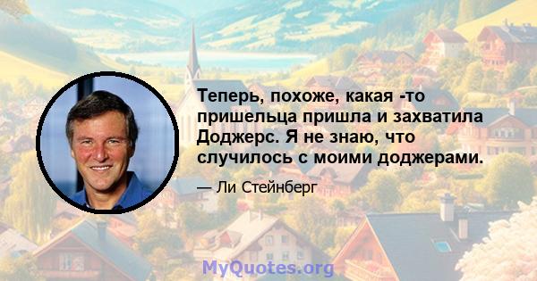 Теперь, похоже, какая -то пришельца пришла и захватила Доджерс. Я не знаю, что случилось с моими доджерами.