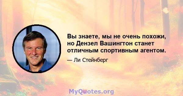 Вы знаете, мы не очень похожи, но Дензел Вашингтон станет отличным спортивным агентом.