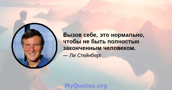 Вызов себе, это нормально, чтобы не быть полностью законченным человеком.