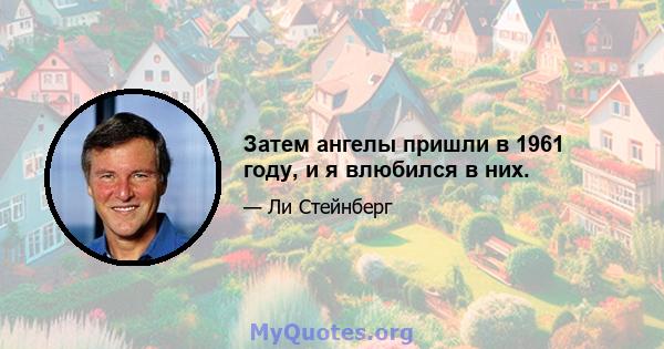 Затем ангелы пришли в 1961 году, и я влюбился в них.