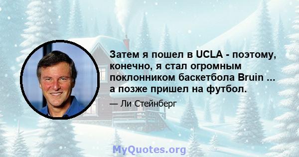 Затем я пошел в UCLA - поэтому, конечно, я стал огромным поклонником баскетбола Bruin ... а позже пришел на футбол.