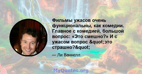 Фильмы ужасов очень функциональны, как комедии. Главное с комедией, большой вопрос: «Это смешно?» И с ужасом вопрос "это страшно?"