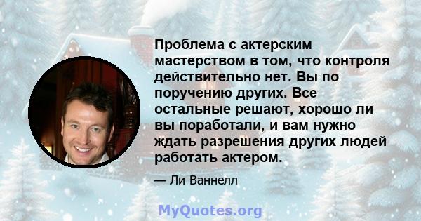 Проблема с актерским мастерством в том, что контроля действительно нет. Вы по поручению других. Все остальные решают, хорошо ли вы поработали, и вам нужно ждать разрешения других людей работать актером.