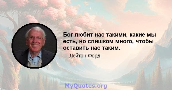 Бог любит нас такими, какие мы есть, но слишком много, чтобы оставить нас таким.