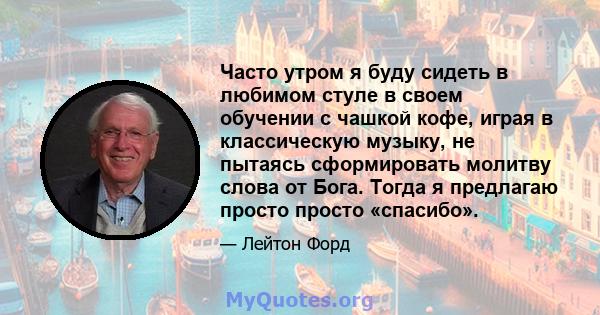 Часто утром я буду сидеть в любимом стуле в своем обучении с чашкой кофе, играя в классическую музыку, не пытаясь сформировать молитву слова от Бога. Тогда я предлагаю просто просто «спасибо».