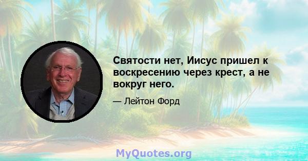 Святости нет, Иисус пришел к воскресению через крест, а не вокруг него.