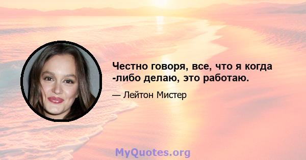 Честно говоря, все, что я когда -либо делаю, это работаю.