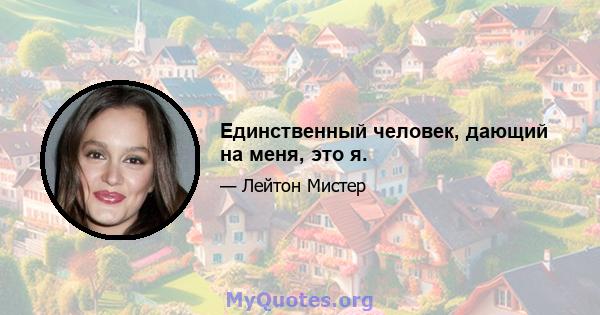 Единственный человек, дающий на меня, это я.