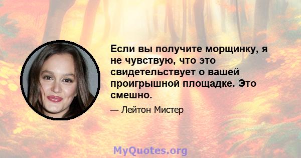 Если вы получите морщинку, я не чувствую, что это свидетельствует о вашей проигрышной площадке. Это смешно.