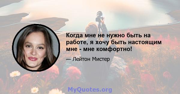 Когда мне не нужно быть на работе, я хочу быть настоящим мне - мне комфортно!