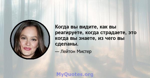 Когда вы видите, как вы реагируете, когда страдаете, это когда вы знаете, из чего вы сделаны.