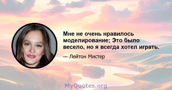 Мне не очень нравилось моделирование; Это было весело, но я всегда хотел играть.