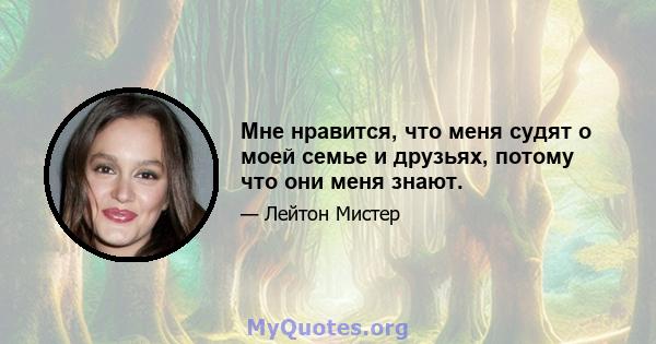 Мне нравится, что меня судят о моей семье и друзьях, потому что они меня знают.