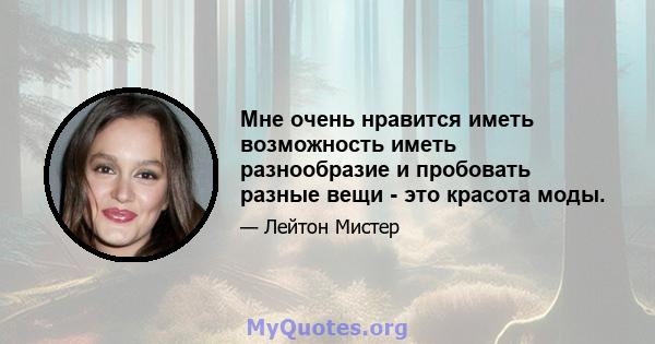 Мне очень нравится иметь возможность иметь разнообразие и пробовать разные вещи - это красота моды.