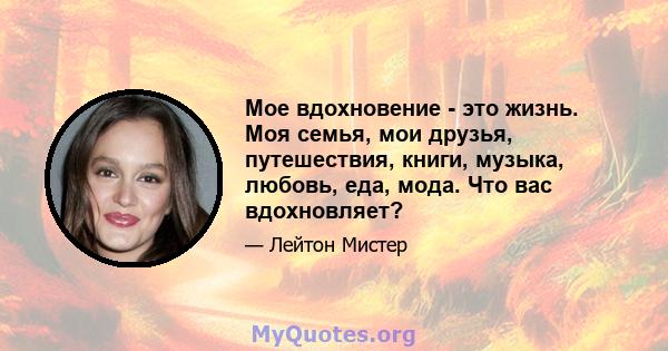 Мое вдохновение - это жизнь. Моя семья, мои друзья, путешествия, книги, музыка, любовь, еда, мода. Что вас вдохновляет?