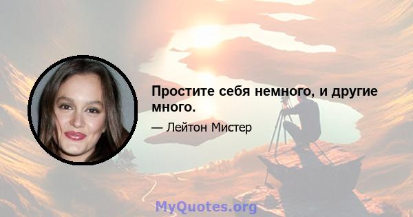 Простите себя немного, и другие много.