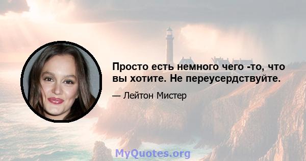 Просто есть немного чего -то, что вы хотите. Не переусердствуйте.