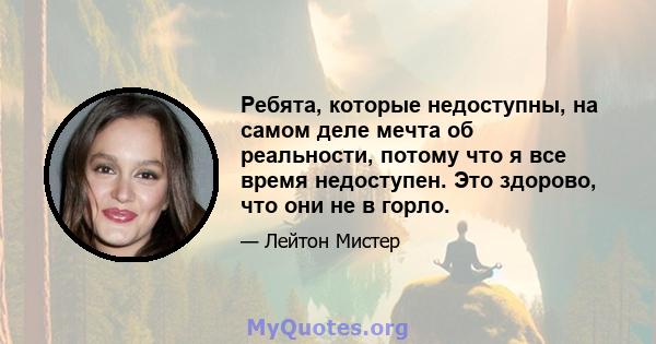 Ребята, которые недоступны, на самом деле мечта об реальности, потому что я все время недоступен. Это здорово, что они не в горло.