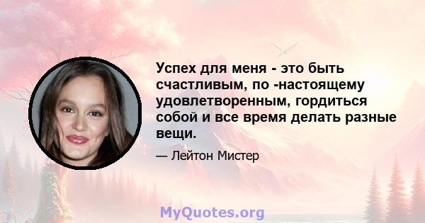 Успех для меня - это быть счастливым, по -настоящему удовлетворенным, гордиться собой и все время делать разные вещи.