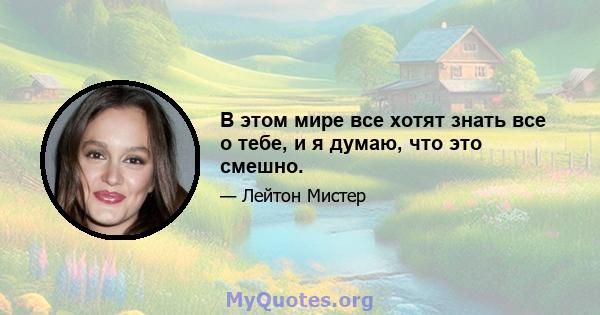 В этом мире все хотят знать все о тебе, и я думаю, что это смешно.