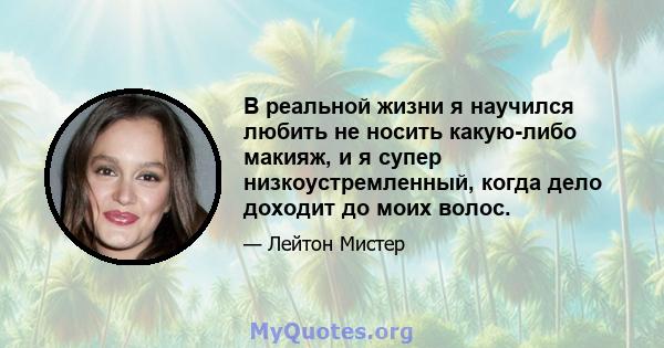 В реальной жизни я научился любить не носить какую-либо макияж, и я супер низкоустремленный, когда дело доходит до моих волос.