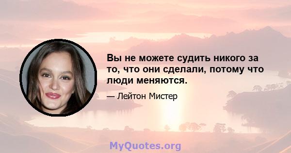 Вы не можете судить никого за то, что они сделали, потому что люди меняются.