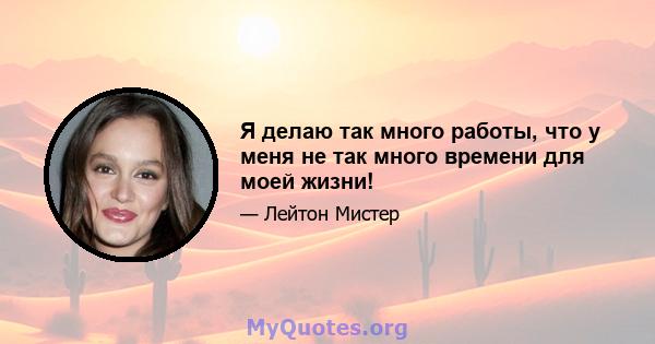 Я делаю так много работы, что у меня не так много времени для моей жизни!