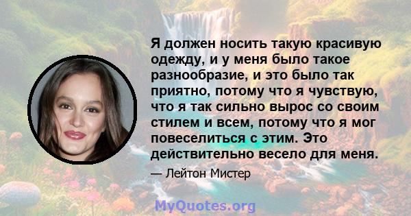 Я должен носить такую ​​красивую одежду, и у меня было такое разнообразие, и это было так приятно, потому что я чувствую, что я так сильно вырос со своим стилем и всем, потому что я мог повеселиться с этим. Это